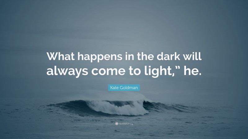 Kate Goldman Quote: “What happens in the dark will always come to light,” he.”
