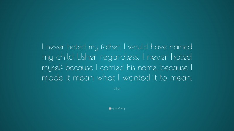 Usher Quote: “I never hated my father. I would have named my child Usher regardless. I never hated myself because I carried his name, because I made it mean what I wanted it to mean.”