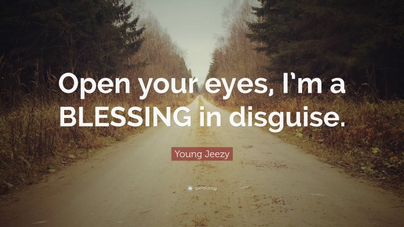 Young Jeezy Quote: “Open your eyes, I’m a BLESSING in disguise.”