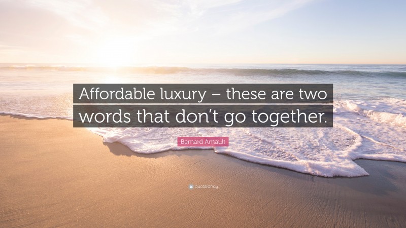 Bernard Arnault Quote: “Affordable luxury – these are two words that don’t go together.”