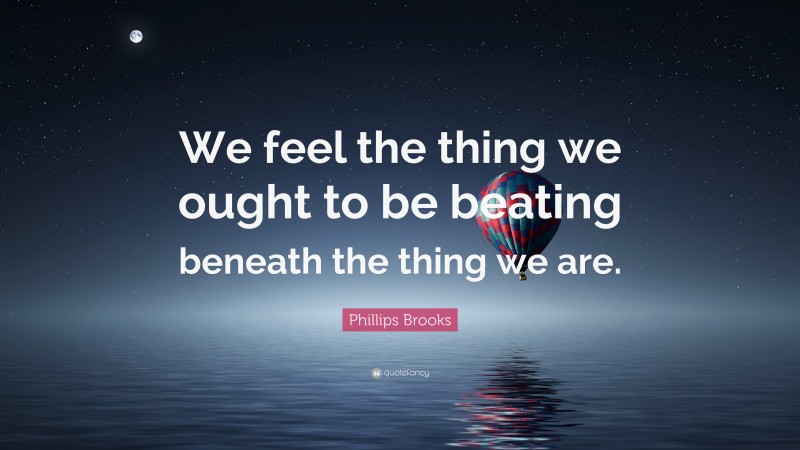 Phillips Brooks Quote: “We feel the thing we ought to be beating beneath the thing we are.”