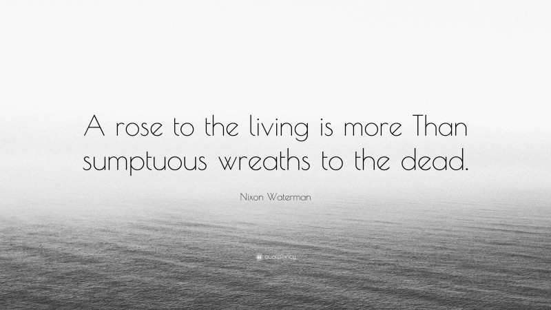 Nixon Waterman Quote: “A rose to the living is more Than sumptuous wreaths to the dead.”