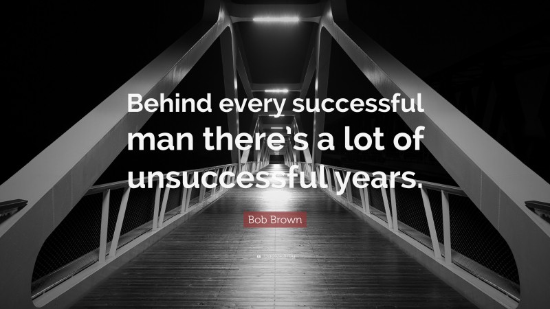 Bob Brown Quote: “Behind every successful man there’s a lot of unsuccessful years.”