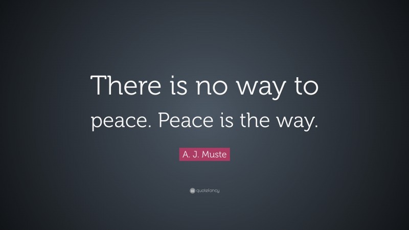 A. J. Muste Quote: “There is no way to peace. Peace is the way.”
