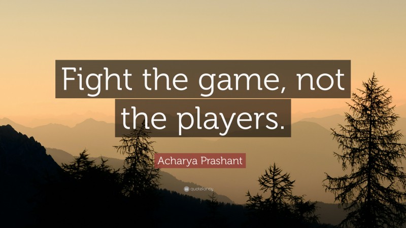 Acharya Prashant Quote: “Fight the game, not the players.”