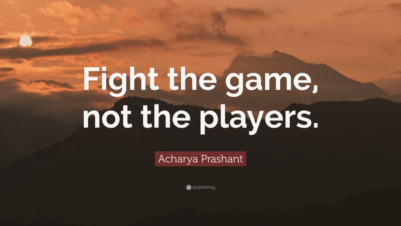 Acharya Prashant Quote: “Fight the game, not the players.”