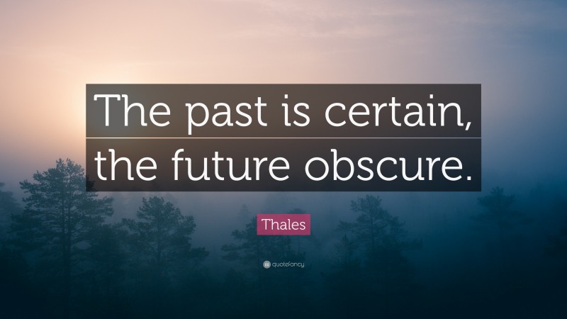 Thales Quote: “The past is certain, the future obscure.”