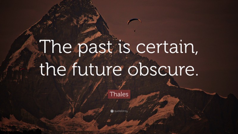 Thales Quote: “The past is certain, the future obscure.”