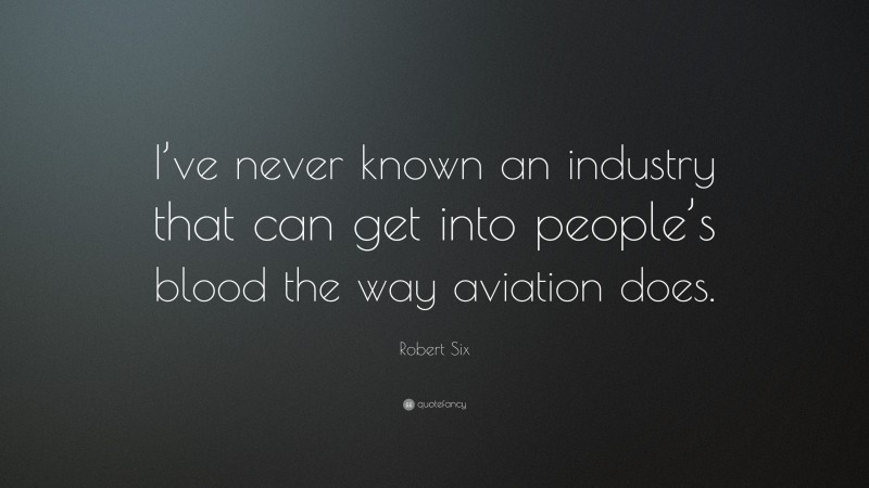 Robert Six Quote: “I’ve never known an industry that can get into people’s blood the way aviation does.”