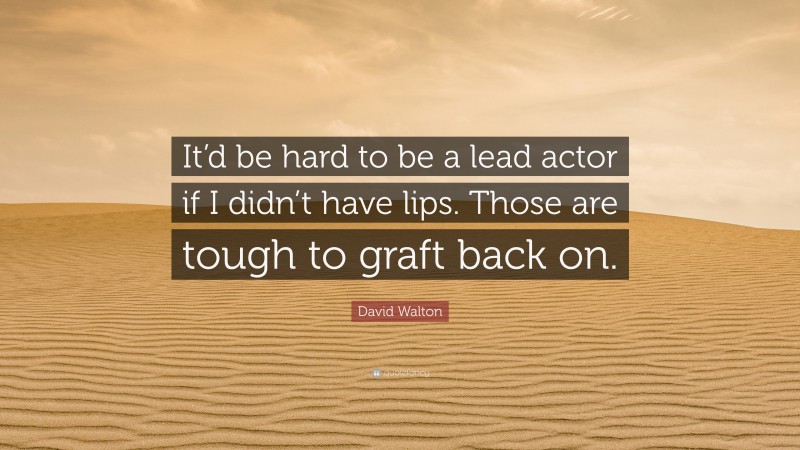 David Walton Quote: “It’d be hard to be a lead actor if I didn’t have lips. Those are tough to graft back on.”