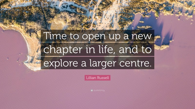 Lillian Russell Quote: “Time to open up a new chapter in life, and to explore a larger centre.”