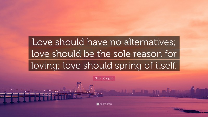 Nick Joaquín Quote: “Love should have no alternatives; love should be the sole reason for loving; love should spring of itself.”