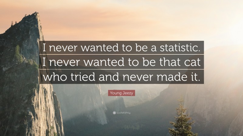 Young Jeezy Quote: “I never wanted to be a statistic. I never wanted to be that cat who tried and never made it.”