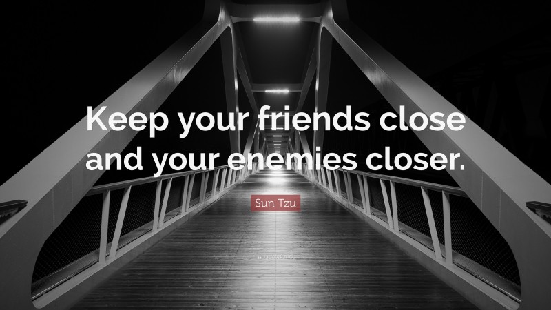 Sun Tzu Quote: “Keep your friends close and your enemies closer.”