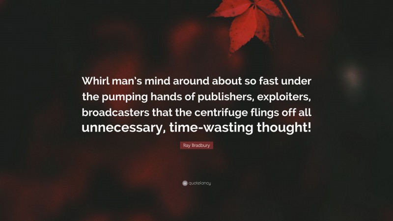 Ray Bradbury Quote: “Whirl man’s mind around about so fast under the pumping hands of publishers, exploiters, broadcasters that the centrifuge flings off all unnecessary, time-wasting thought!”