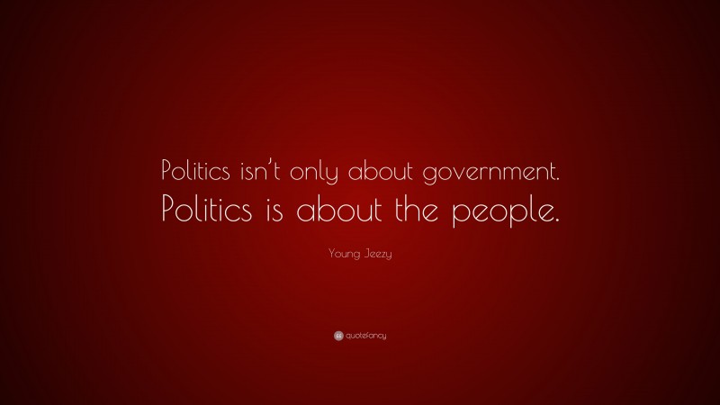 Young Jeezy Quote: “Politics isn’t only about government. Politics is about the people.”