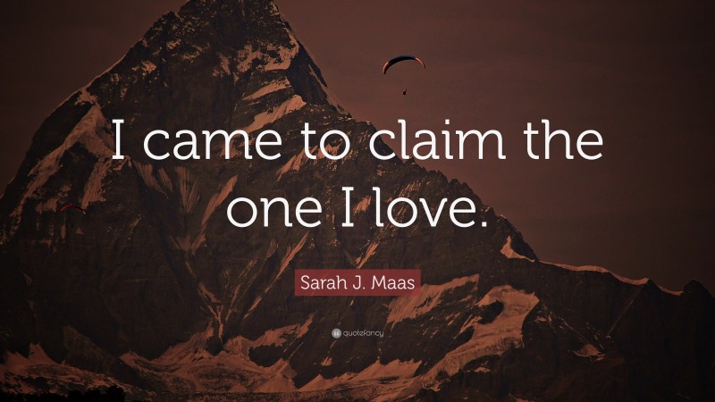 Sarah J. Maas Quote: “I came to claim the one I love.”
