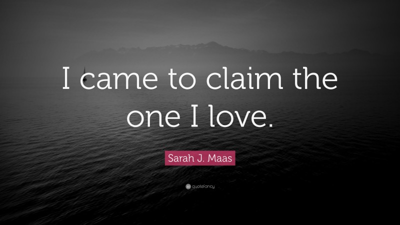 Sarah J. Maas Quote: “I came to claim the one I love.”