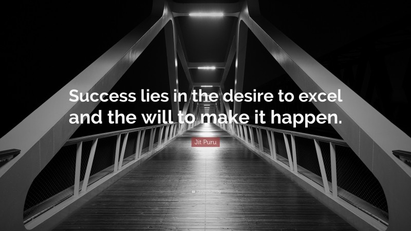 Jit Puru Quote: “Success lies in the desire to excel and the will to make it happen.”