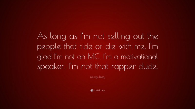 Young Jeezy Quote: “As long as I’m not selling out the people that ride or die with me, I’m glad I’m not an MC. I’m a motivational speaker. I’m not that rapper dude.”