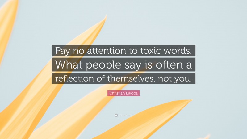 Christian Baloga Quote: “Pay no attention to toxic words. What people say is often a reflection of themselves, not you.”