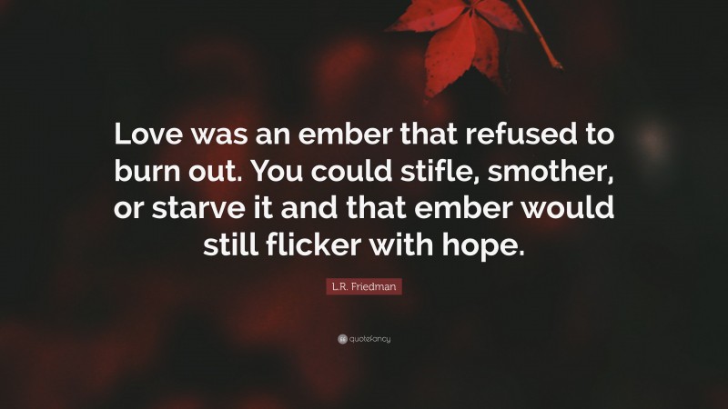 L.R. Friedman Quote: “Love was an ember that refused to burn out. You could stifle, smother, or starve it and that ember would still flicker with hope.”