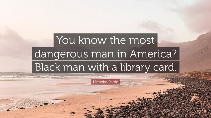 Nicholas Petrie Quote: “You know the most dangerous man in America? Black man with a library card.”