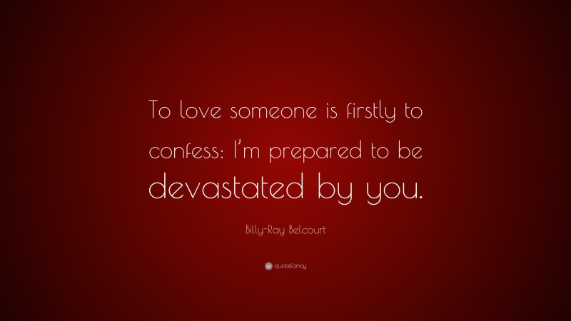 Billy-Ray Belcourt Quote: “To love someone is firstly to confess: I’m prepared to be devastated by you.”