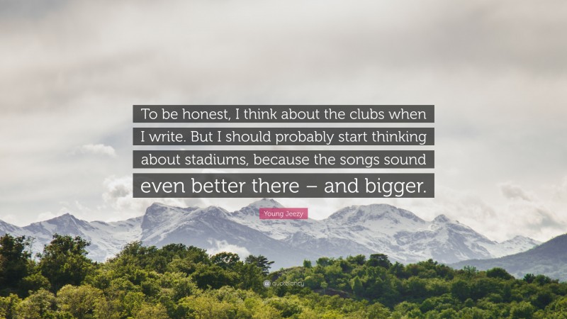 Young Jeezy Quote: “To be honest, I think about the clubs when I write. But I should probably start thinking about stadiums, because the songs sound even better there – and bigger.”