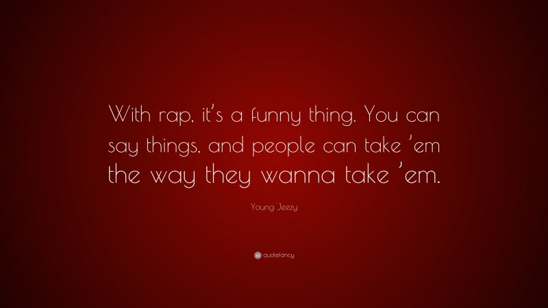 Young Jeezy Quote: “With rap, it’s a funny thing. You can say things, and people can take ’em the way they wanna take ’em.”