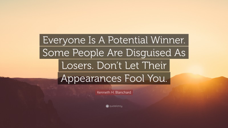 Kenneth H. Blanchard Quote: “Everyone Is A Potential Winner. Some People Are Disguised As Losers. Don’t Let Their Appearances Fool You.”