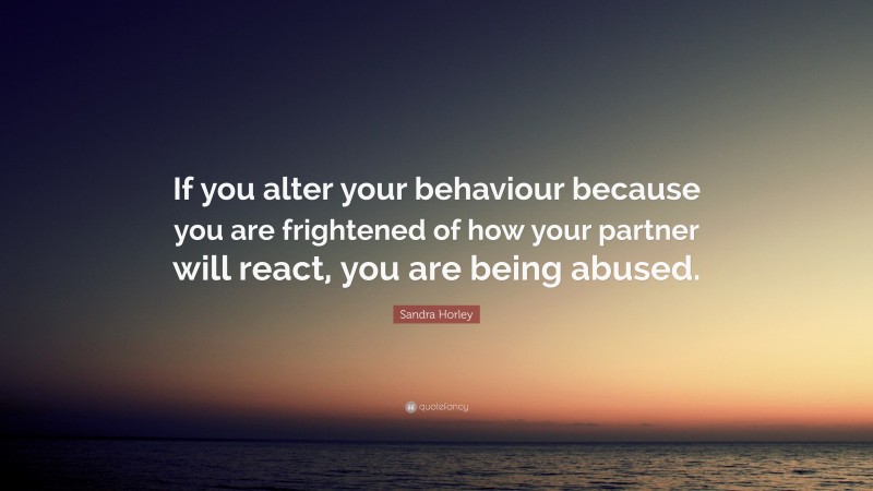 Sandra Horley Quote: “If you alter your behaviour because you are frightened of how your partner will react, you are being abused.”