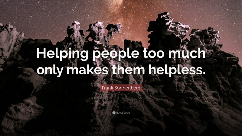 Frank Sonnenberg Quote: “Helping people too much only makes them helpless.”