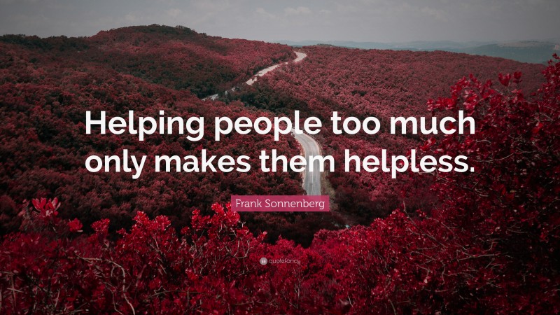 Frank Sonnenberg Quote: “Helping people too much only makes them helpless.”