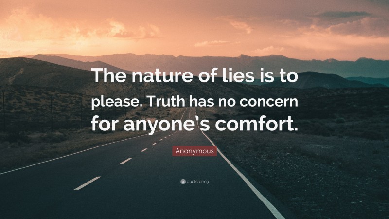 Anonymous Quote: “The nature of lies is to please. Truth has no concern for anyone’s comfort.”