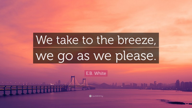 E.B. White Quote: “We take to the breeze, we go as we please.”
