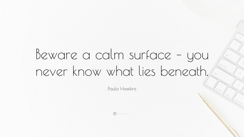 Paula Hawkins Quote: “Beware a calm surface – you never know what lies beneath.”