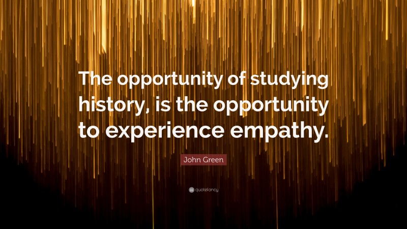 John Green Quote: “The opportunity of studying history, is the opportunity to experience empathy.”