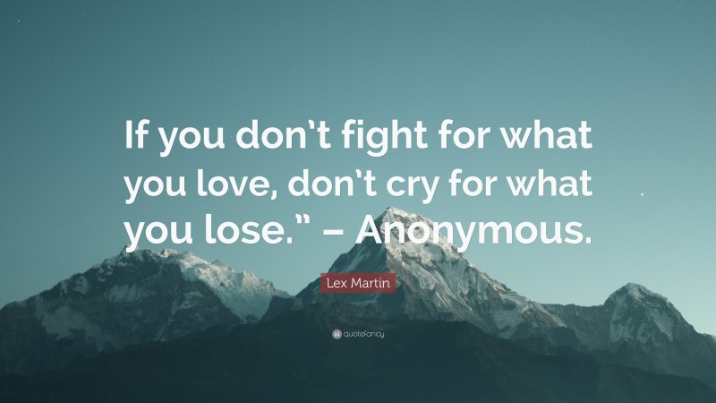 Lex Martin Quote: “If you don’t fight for what you love, don’t cry for what you lose.” – Anonymous.”