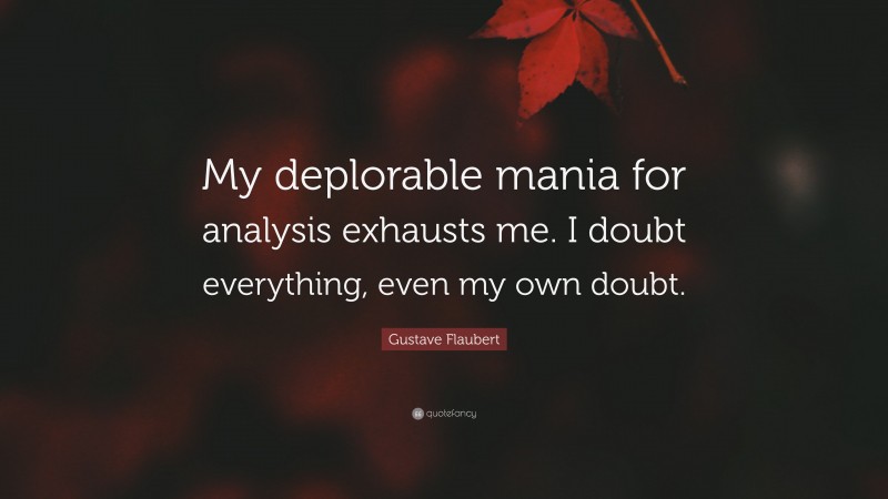 Gustave Flaubert Quote: “My deplorable mania for analysis exhausts me. I doubt everything, even my own doubt.”