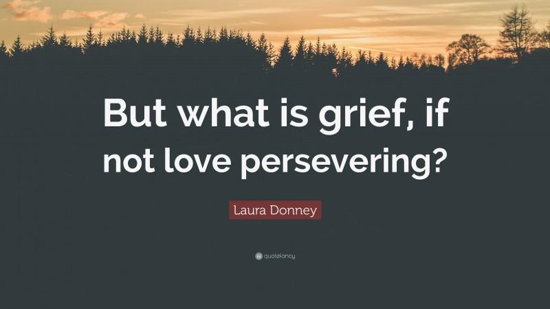 Laura Donney Quote: “But what is grief, if not love persevering?”