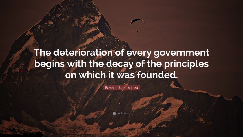 Baron de Montesquieu Quote: “The deterioration of every government begins with the decay of the principles on which it was founded.”