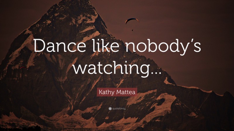 Kathy Mattea Quote: “Dance like nobody’s watching...”