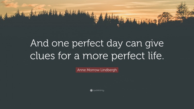 Anne Morrow Lindbergh Quote: “And one perfect day can give clues for a more perfect life.”