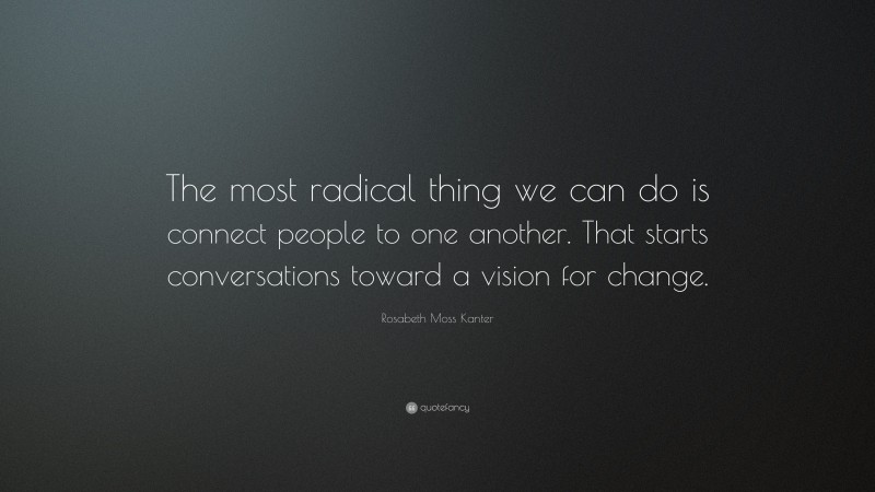 Rosabeth Moss Kanter Quote: “The most radical thing we can do is connect people to one another. That starts conversations toward a vision for change.”