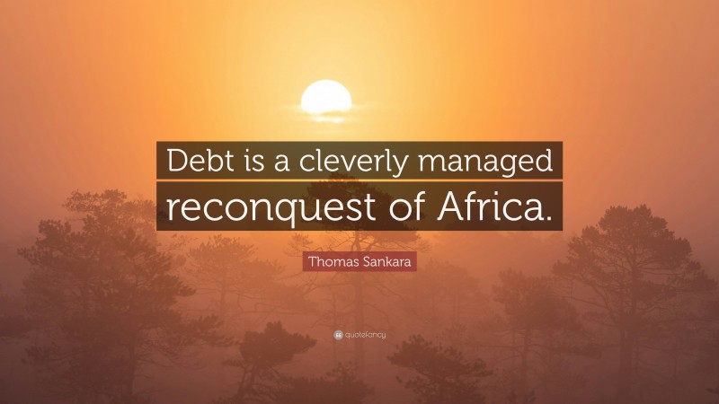 Thomas Sankara Quote: “Debt is a cleverly managed reconquest of Africa.”