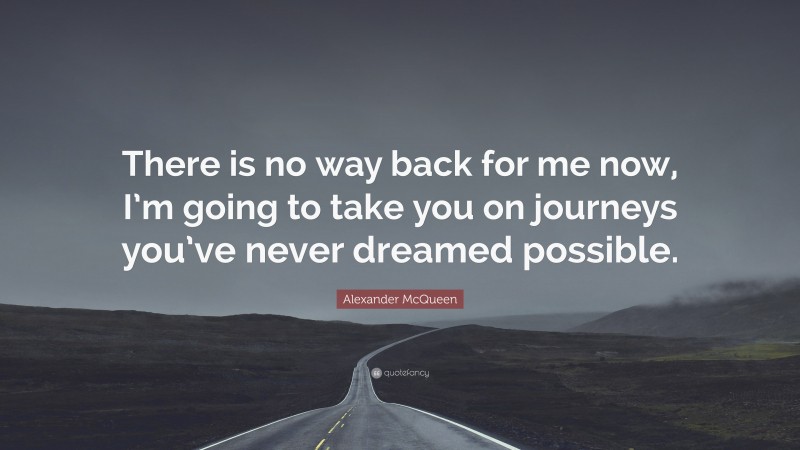Alexander McQueen Quote: “There is no way back for me now, I’m going to take you on journeys you’ve never dreamed possible.”