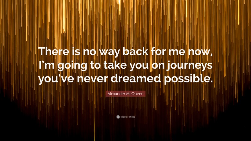 Alexander McQueen Quote: “There is no way back for me now, I’m going to take you on journeys you’ve never dreamed possible.”