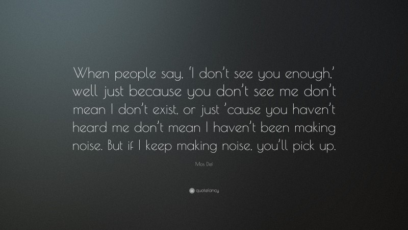 Mos Def Quote: “When people say, ‘I don’t see you enough,’ well just because you don’t see me don’t mean I don’t exist, or just ’cause you haven’t heard me don’t mean I haven’t been making noise. But if I keep making noise, you’ll pick up.”