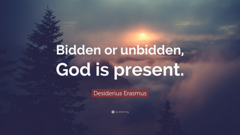 Desiderius Erasmus Quote: “Bidden or unbidden, God is present.”